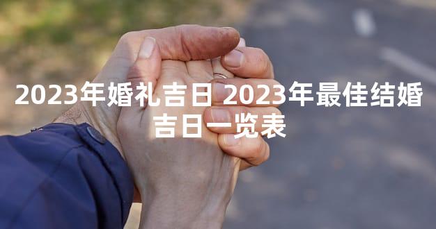2023年婚礼吉日 2023年最佳结婚吉日一览表